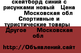 скейтборд синий с рисунками новый › Цена ­ 1 750 - Московская обл. Спортивные и туристические товары » Другое   . Московская обл.